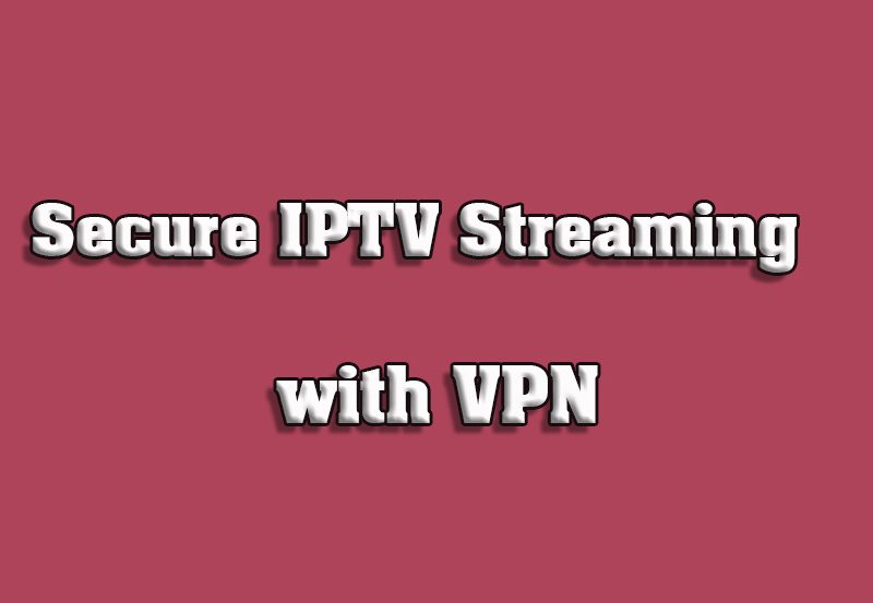 How to Use VPN for Secure IPTV Streaming on Smart TVs